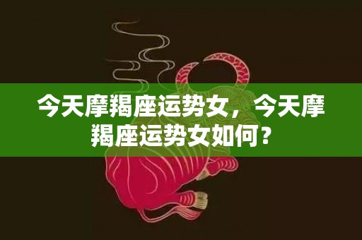 今天摩羯座运势女，今天摩羯座运势女如何？