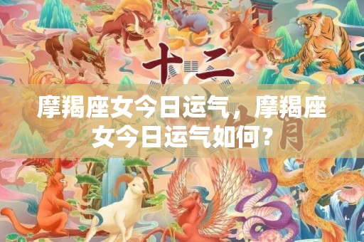 摩羯座女今日运气，摩羯座女今日运气如何？