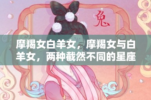 摩羯女白羊女，摩羯女与白羊女，两种截然不同的星座风采！