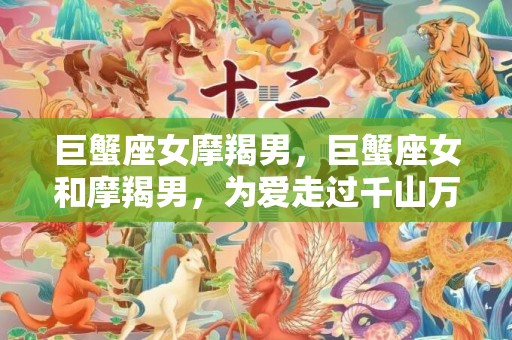 巨蟹座女摩羯男，巨蟹座女和摩羯男，为爱走过千山万水的奇幻旅程？