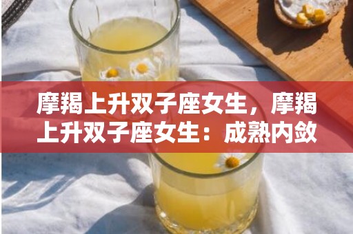 摩羯上升双子座女生，摩羯上升双子座女生：成熟内敛还是活泼多变？
