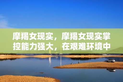 摩羯女现实，摩羯女现实掌控能力强大，在艰难环境中求生存!