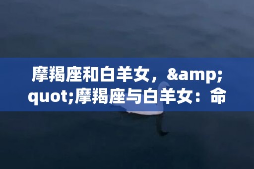 摩羯座和白羊女，&quot;摩羯座与白羊女：命运的相遇，爱情的奇迹？&quot;