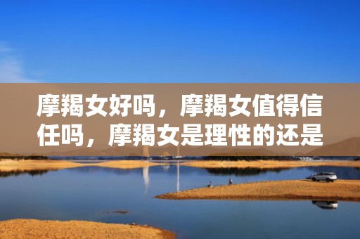 摩羯女好吗，摩羯女值得信任吗，摩羯女是理性的还是感性的？