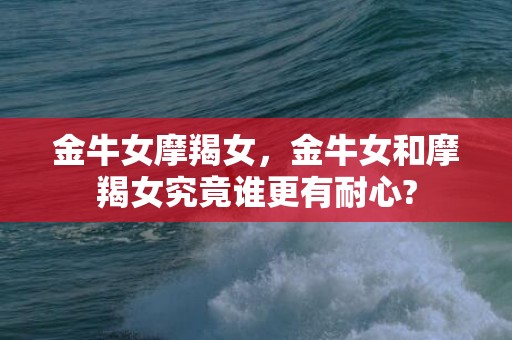 金牛女摩羯女，金牛女和摩羯女究竟谁更有耐心?