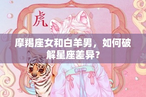 摩羯座女和白羊男，如何破解星座差异？