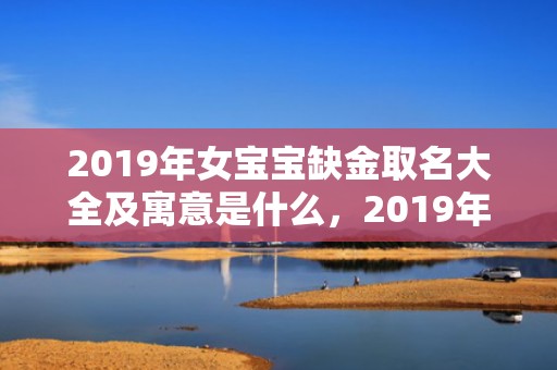2019年女宝宝缺金取名大全及寓意是什么，2019年女宝宝起名方法，寿姓女孩寓意好的名字