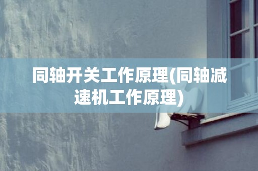 同轴开关工作原理(同轴减速机工作原理)