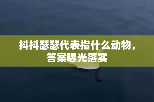 抖抖瑟瑟代表指什么动物，答案曝光落实