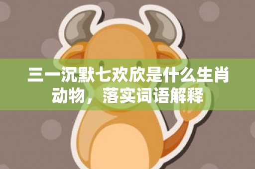 三一沉默七欢欣是什么生肖动物，落实词语解释