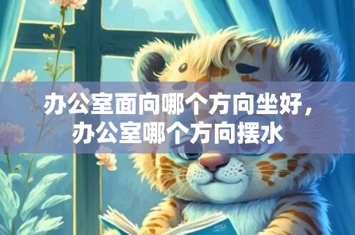 办公室面向哪个方向坐好，办公室哪个方向摆水