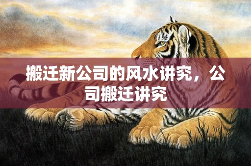 搬迁新公司的风水讲究，公司搬迁讲究