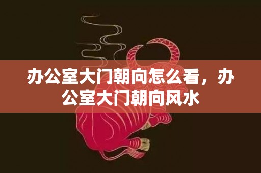 办公室大门朝向怎么看，办公室大门朝向风水
