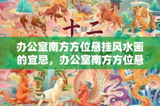 办公室南方方位悬挂风水画的宜忌，办公室南方方位悬挂风水画的宜忌