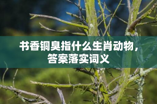 书香铜臭指什么生肖动物，答案落实词义