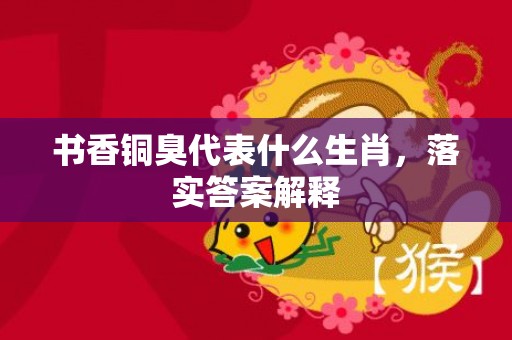 书香铜臭代表什么生肖，落实答案解释