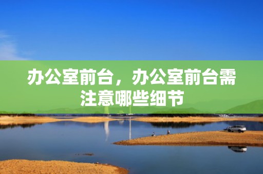 办公室前台，办公室前台需注意哪些细节