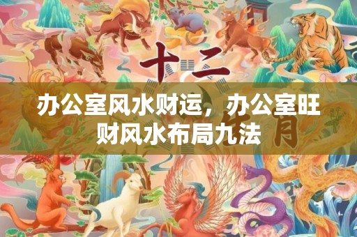 办公室风水财运，办公室旺财风水布局九法