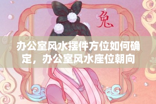 办公室风水摆件方位如何确定，办公室风水座位朝向