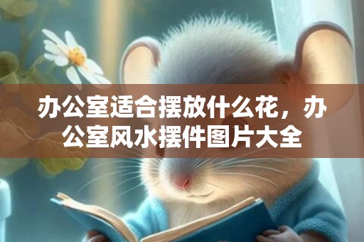 办公室适合摆放什么花，办公室风水摆件图片大全
