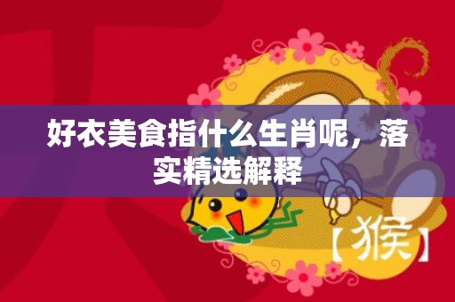 好衣美食指什么生肖呢，落实精选解释