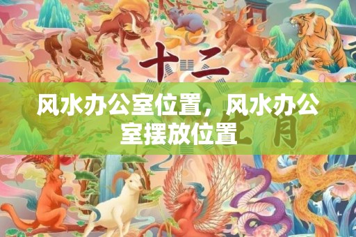 风水办公室位置，风水办公室摆放位置