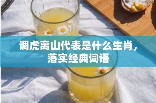 调虎离山代表是什么生肖，落实经典词语