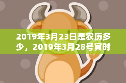 2019年3月23日是农历多少，2019年3月28号寅时出生的男孩如何起名