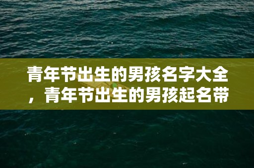 青年节出生的男孩名字大全，青年节出生的男孩起名带什么字好，用哪些字比较合适