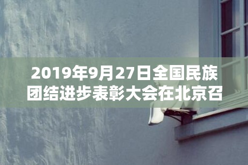 2019年9月27日全国民族团结进步表彰大会在北京召开，2019年9月28出生的男宝宝五行缺金取名字注意事项