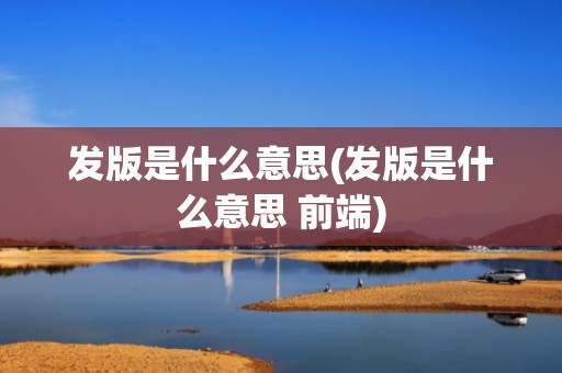 发版是什么意思(发版是什么意思 前端)
