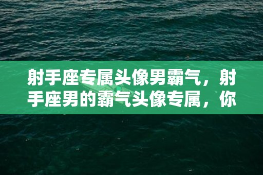 射手座专属头像男霸气，射手座男的霸气头像专属，你了解吗？