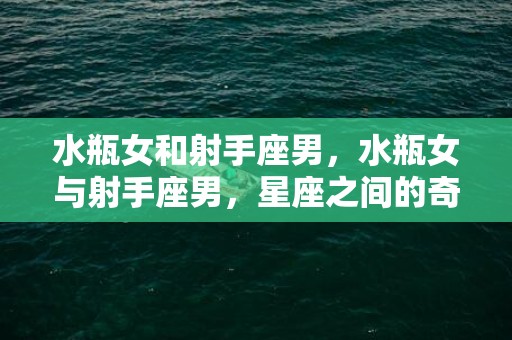 水瓶女和射手座男，水瓶女与射手座男，星座之间的奇妙组合!