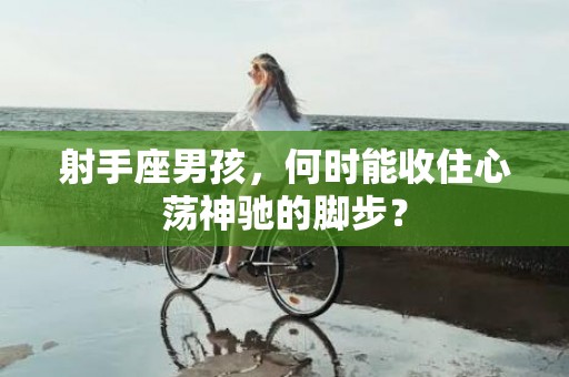 射手座男孩，何时能收住心荡神驰的脚步？