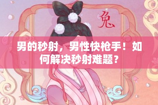 男的秒射，男性快枪手！如何解决秒射难题？