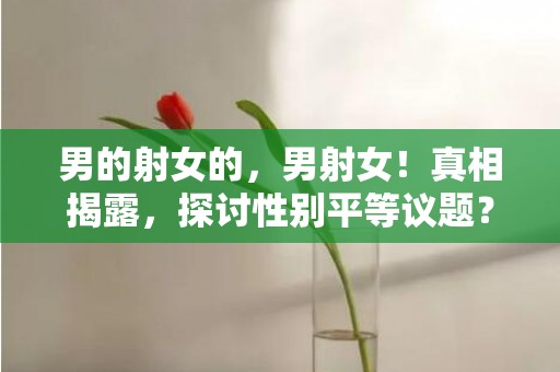 男的射女的，男射女！真相揭露，探讨性别平等议题？