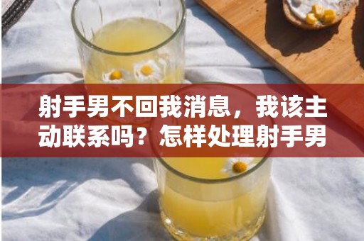 射手男不回我消息，我该主动联系吗？怎样处理射手男失联的情况？