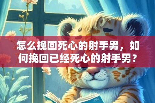 怎么挽回死心的射手男，如何挽回已经死心的射手男？