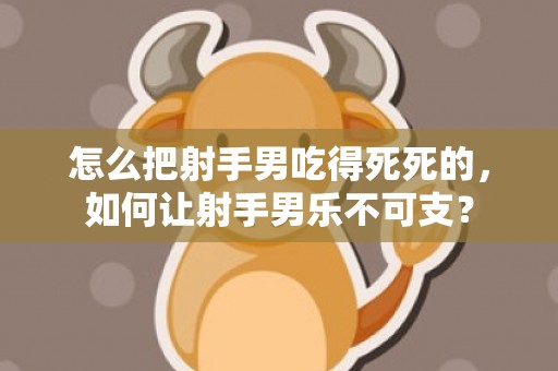 怎么把射手男吃得死死的，如何让射手男乐不可支？