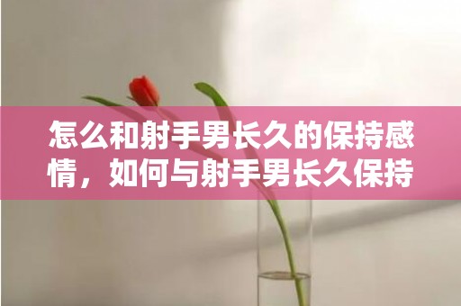 怎么和射手男长久的保持感情，如何与射手男长久保持感情？