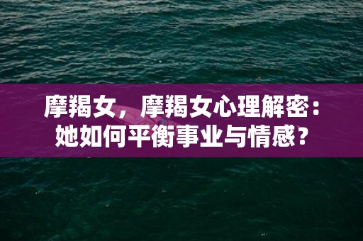 摩羯女，摩羯女心理解密：她如何平衡事业与情感？