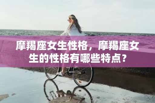 摩羯座女生性格，摩羯座女生的性格有哪些特点？