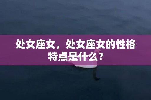 处女座女，处女座女的性格特点是什么？
