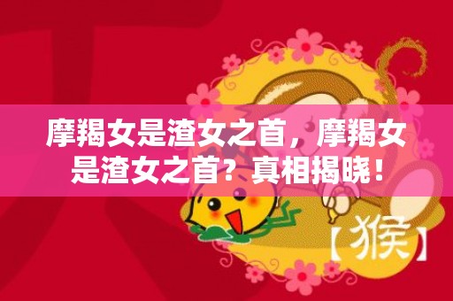 摩羯女是渣女之首，摩羯女是渣女之首？真相揭晓！