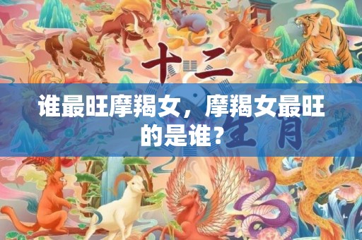 谁最旺摩羯女，摩羯女最旺的是谁？