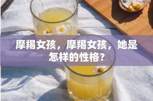 摩羯女孩，摩羯女孩，她是怎样的性格？