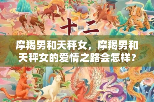 摩羯男和天秤女，摩羯男和天秤女的爱情之路会怎样？