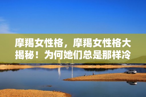 摩羯女性格，摩羯女性格大揭秘！为何她们总是那样冷冰冰的？