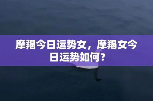 摩羯今日运势女，摩羯女今日运势如何？