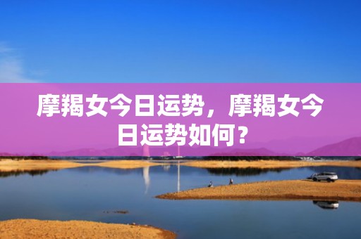 摩羯女今日运势，摩羯女今日运势如何？